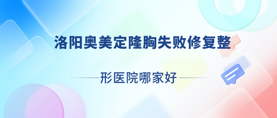 洛陽奧美定隆胸失敗修復(fù)哪家好？推薦洛陽奧美定隆胸失敗修復(fù)口碑好還正規(guī)的醫(yī)院