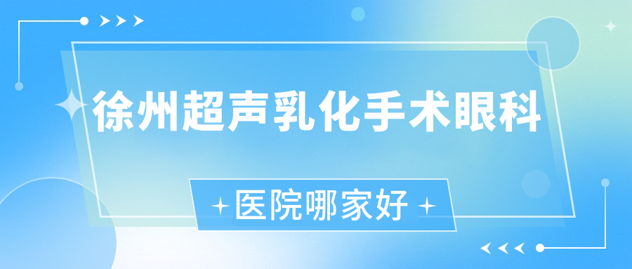 徐州超聲乳化手術(shù)哪家好？推薦徐州超聲乳化手術(shù)有口皆碑還正規(guī)的醫(yī)院
