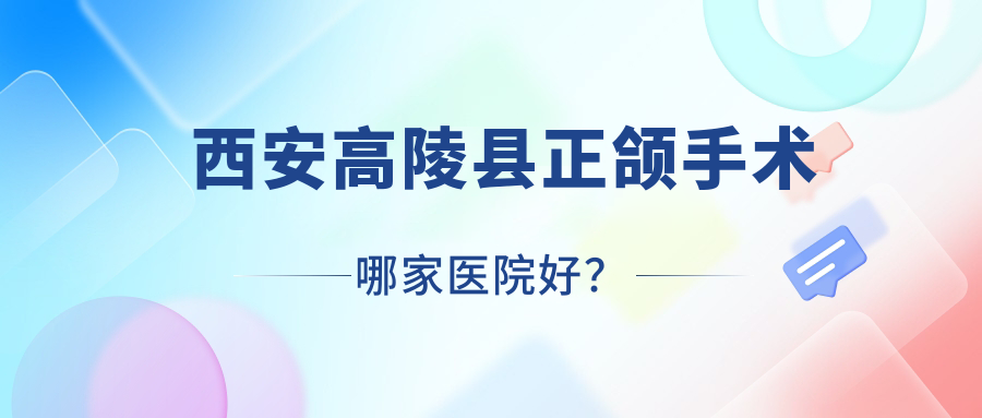 西安高陵縣正頜手術(shù)哪家醫(yī)院好？西安高陵縣地包天正頜手術(shù)/深覆合正頜手術(shù)選擇這幾家