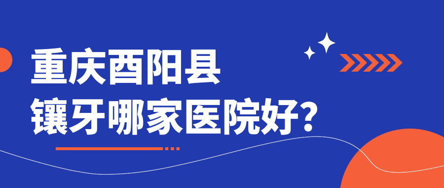 重慶酉陽(yáng)縣鑲牙哪家醫(yī)院好？排名前十醫(yī)院有重慶海貍博士/重慶歡樂(lè)英橋