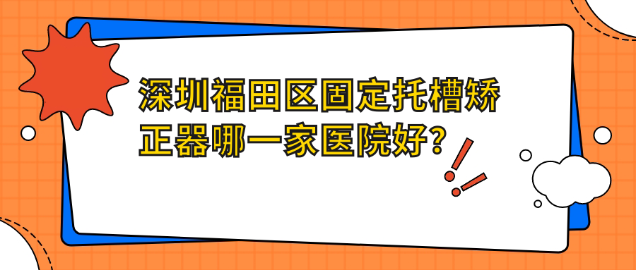 深圳福田區(qū)固定托槽矯正器哪一家醫(yī)院好？深圳福田區(qū)固定托槽矯正器的醫(yī)院有深圳益齒佳/深圳傅海清