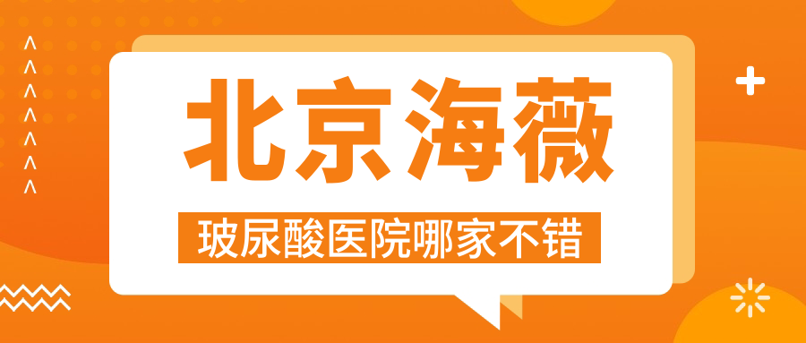 北京海薇玻尿酸醫(yī)院哪家不錯？做艾莉薇玻尿酸/潤百顏玻尿酸的醫(yī)院有這十家