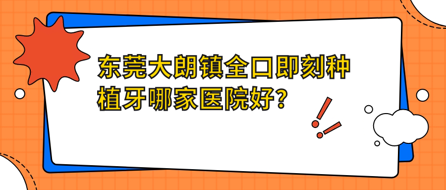 東莞大朗鎮(zhèn)全口即刻種植牙哪家醫(yī)院好？排名前十醫(yī)院有東莞健民/東莞虎門東口