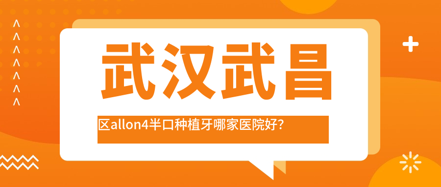 武漢武昌區(qū)allon4半口種植牙哪家醫(yī)院好？排名前十醫(yī)院有武漢華碩/武漢博格
