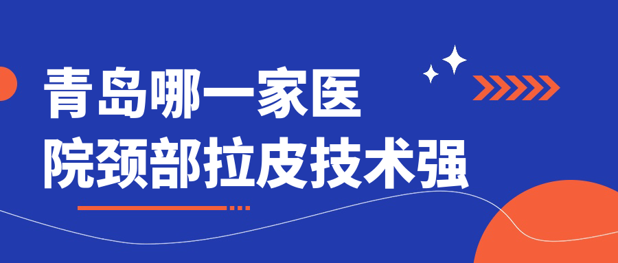 青島哪一家醫(yī)院頸部拉皮技術(shù)強？精選十家高人氣醫(yī)院,附醫(yī)院詳細解析