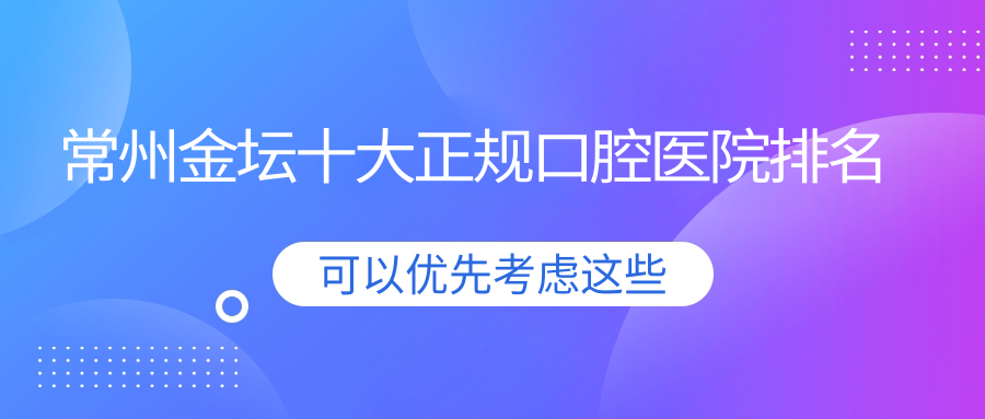 常州金壇十大正規(guī)口腔醫(yī)院排名揭秘,排名前三的口腔醫(yī)院特別名氣大喲