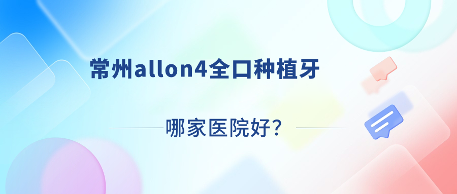 常州allon4全口種植牙哪家醫(yī)院好？常州allon4全口種植牙的醫(yī)院有北極星牙科/北極星連鎖
