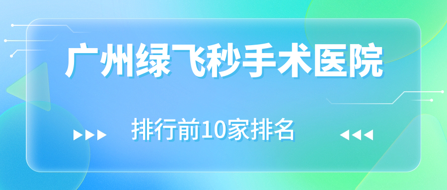 廣州綠飛秒手術醫(yī)院排行前10家排名總覽、廣醫(yī)三院是本地熱門醫(yī)院