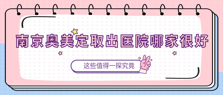 南京奧美定取出醫(yī)院哪家很好？做生長因子取出/隆胸假體取出的醫(yī)院有這10家