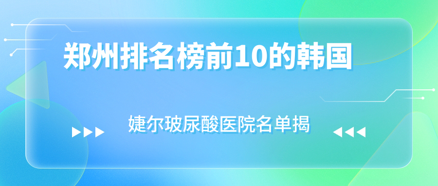 鄭州排名榜前10的韓國婕爾玻尿酸醫(yī)院名單揭曉(推薦鄭州韓國婕爾玻尿酸比較好的10家醫(yī)院)