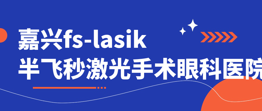 嘉興fs-lasik半飛秒激光手術哪里好？價格多少錢？桐鄉(xiāng)市第二人民醫(yī)院/平湖市第一人民醫(yī)院/桐鄉(xiāng)市中醫(yī)院好還不貴
