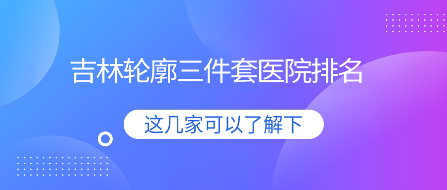 吉林輪廓三件套正規(guī)的醫(yī)院:美辰醫(yī)院|金巖松|樺甸菲陽(yáng)排名前10