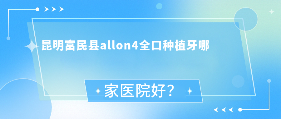 昆明富民縣allon4全口種植牙哪家醫(yī)院好？昆明富民縣allon4全口種植牙的醫(yī)院有昆明先行/昆明拜博醫(yī)院