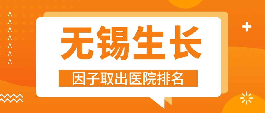 無(wú)錫生長(zhǎng)因子取出正規(guī)的醫(yī)院:惠華|美潤(rùn)|星蘭排名前10