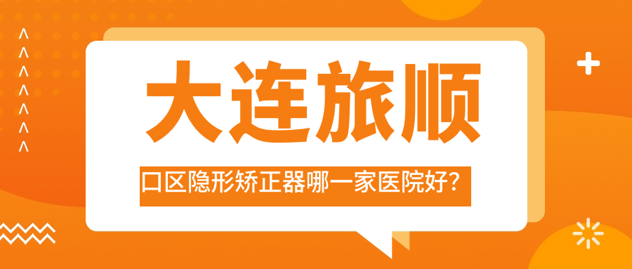 大連旅順口區(qū)隱形矯正器哪一家醫(yī)院好？大連旅順口區(qū)正雅隱形矯正器/隱適美隱形矯正器挑選這幾家