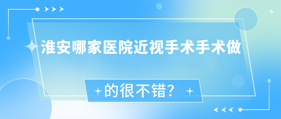 淮安哪家醫(yī)院近視手術(shù)手術(shù)做的很不錯(cuò)？新版淮安近視手術(shù)排行TOP10醫(yī)院更新