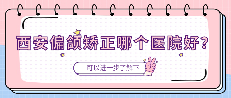 西安偏頜矯正哪個(gè)醫(yī)院好？技術(shù)力聲譽(yù)相對(duì)比:杰恩佳麗、熙沐、華譽(yù)美博等10家