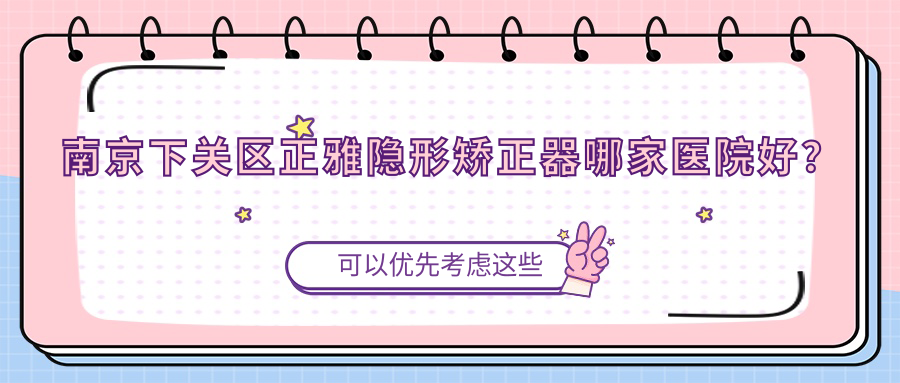 南京下關(guān)區(qū)正雅隱形矯正器哪家醫(yī)院好？南京下關(guān)區(qū)正雅隱形矯正器的醫(yī)院有南京棲霞眾悅/南京江北康泰