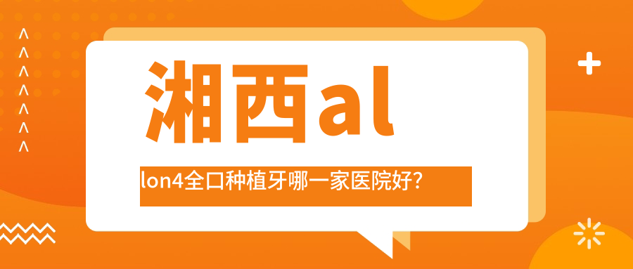 湘西allon4全口種植牙哪一家醫(yī)院好？湘西allon4全口種植牙的醫(yī)院有醫(yī)院/吉首德韓