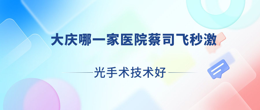 大慶哪一家醫(yī)院蔡司飛秒激光手術(shù)技術(shù)好？精選10家高人氣醫(yī)院,附醫(yī)院解析