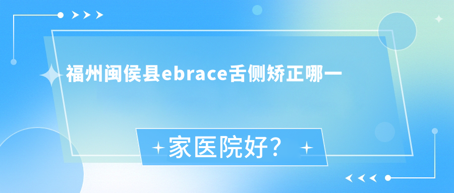 福州閩侯縣ebrace舌側(cè)矯正哪一家醫(yī)院好？排名前十醫(yī)院有福州博瑞康/福清玉屏美特爾