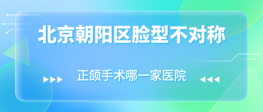 北京朝陽(yáng)區(qū)臉型不對(duì)稱正頜手術(shù)哪一家醫(yī)院好？排名前十醫(yī)院有北京賽德陽(yáng)光/北京圣貝萬(wàn)柳