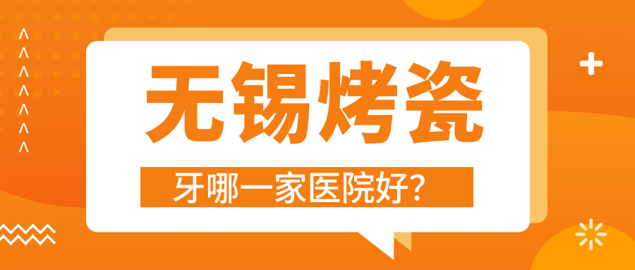 無(wú)錫烤瓷牙哪一家醫(yī)院好？無(wú)錫烤瓷牙的醫(yī)院有宜興華齒/通善醫(yī)院
