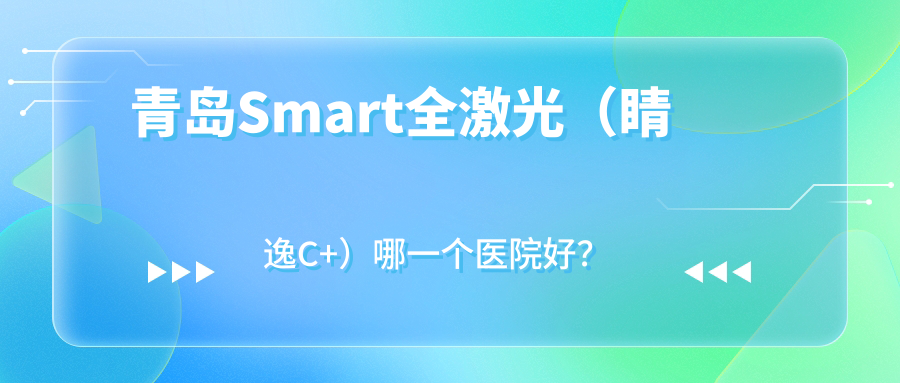 青島Smart全激光（睛逸C+）哪一個(gè)醫(yī)院好？精挑十家當(dāng)?shù)赜矊?shí)力比較高的整形機(jī)構(gòu)