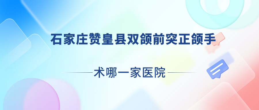 石家莊贊皇縣雙頜前突正頜手術(shù)哪一家醫(yī)院好？石家莊贊皇縣深覆蓋正頜手術(shù)/偏頜正頜手術(shù)可選這些