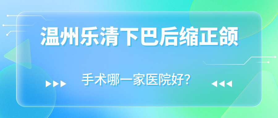 溫州樂(lè)清下巴后縮正頜手術(shù)哪一家醫(yī)院好？排名前十醫(yī)院有瑞安佳潔/溫州名人