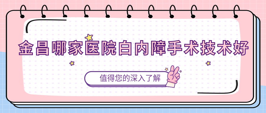 金昌哪家醫(yī)院白內(nèi)障手術(shù)技術(shù)好？特選5家高人氣醫(yī)院,附醫(yī)院講解
