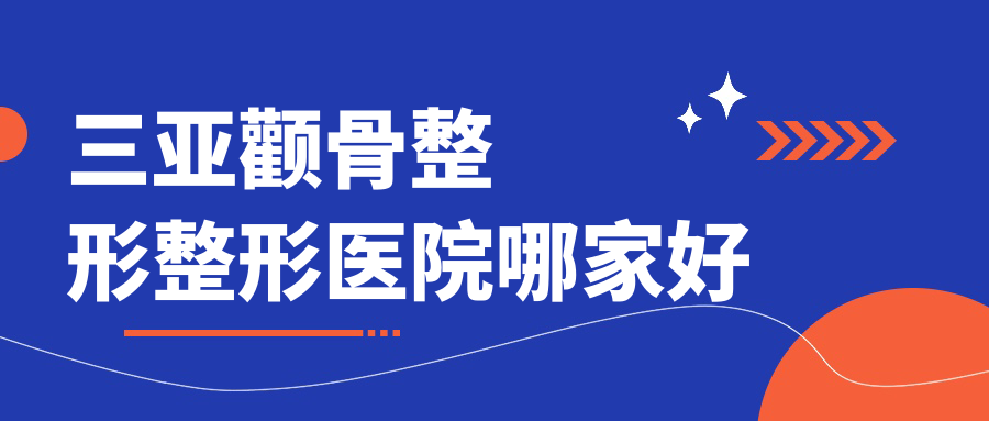 三亞顴骨整形哪家好？推薦三亞顴骨整形口碑不錯(cuò)還正規(guī)的醫(yī)院