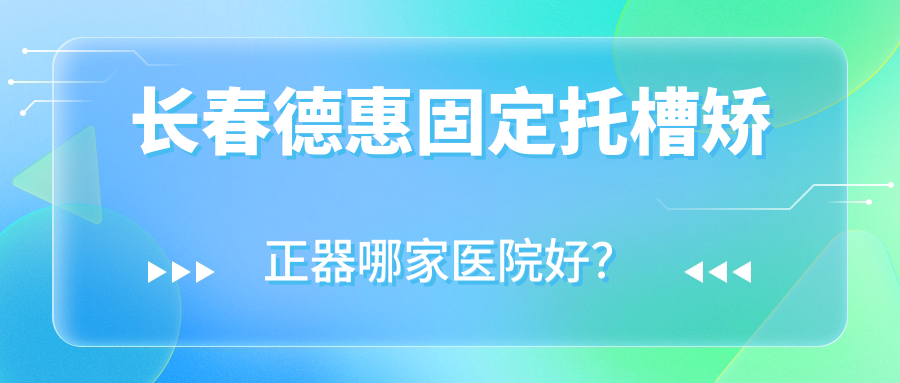 長(zhǎng)春德惠固定托槽矯正器哪家醫(yī)院好？長(zhǎng)春德惠固定托槽矯正器的醫(yī)院有長(zhǎng)春朝陽(yáng)微笑/長(zhǎng)春正德