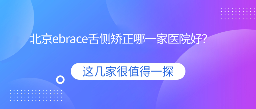 北京ebrace舌侧矫正哪一家医院好?排名前十医院有朝外禾禾/玉泉半岛 北京ebrace舌侧矫正哪一家医院好?排名前十医院有朝外禾禾/玉泉半岛