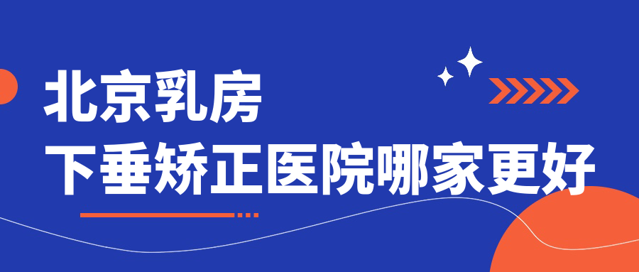 北京乳房下垂矫正医院哪家更好?做乳房下垂矫正修复/双环法矫正乳房下垂的医院有这10家 北京乳房下垂矫正医院哪家更好?做乳房下垂矫正修复/双环法矫正乳房下垂的医院有这10家