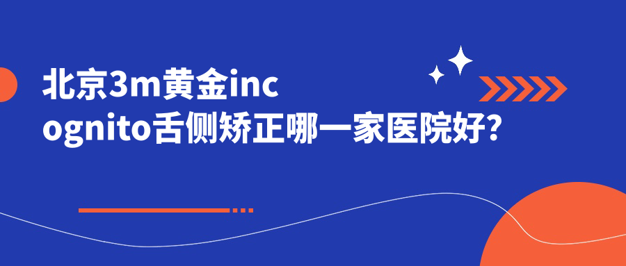 北京3m黃金incognito舌側矯正哪一家醫(yī)院好？北京ebrace舌側矯正/甄選這幾家
