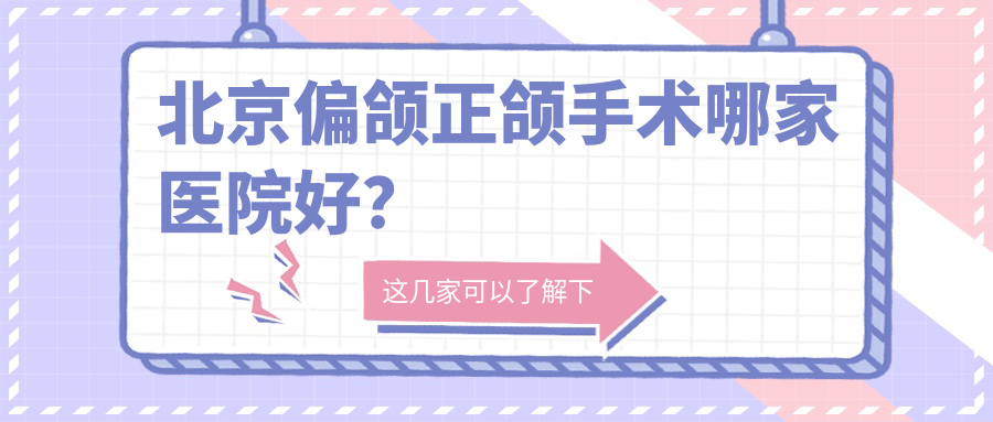 北京偏頜正頜手術哪家醫(yī)院好？北京齙牙正頜手術/地包天正頜手術可選這幾家