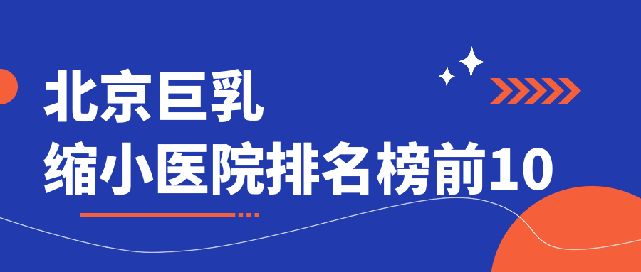 北京巨乳縮小醫(yī)院排名榜前10有哪些北京很不錯巨乳縮小整形醫(yī)院