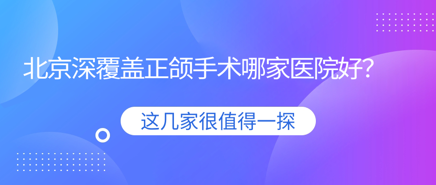 北京深覆蓋正頜手術哪家醫(yī)院好？北京深覆蓋正頜手術的醫(yī)院有勁松醫(yī)院/華燁新北(海淀總院）