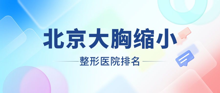北京大胸縮小醫(yī)院價格更新:排名前列的紫潔儷方大胸縮小費用10000+