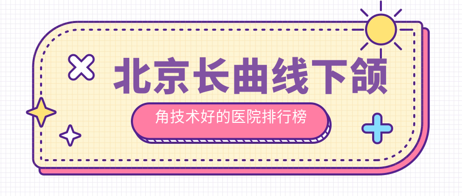 公開！北京長(zhǎng)曲線下頜角技術(shù)好的醫(yī)院排行榜|前10名具體介紹,有幾家是公辦