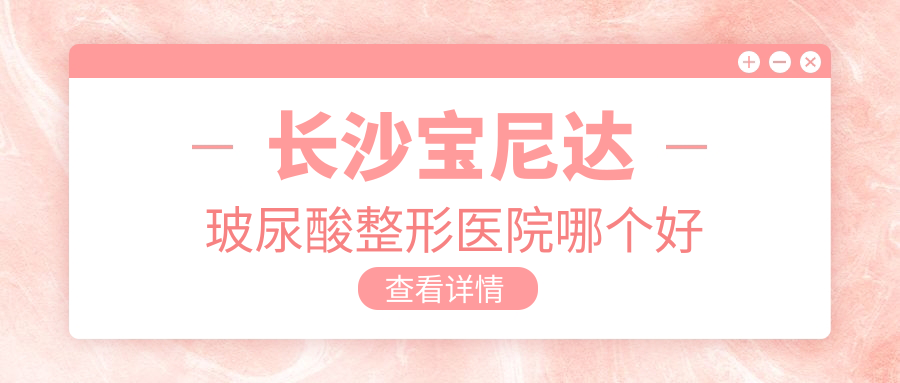 長(zhǎng)沙寶尼達(dá)玻尿酸醫(yī)院哪個(gè)好？欣顏、永州博美，另附價(jià)格表