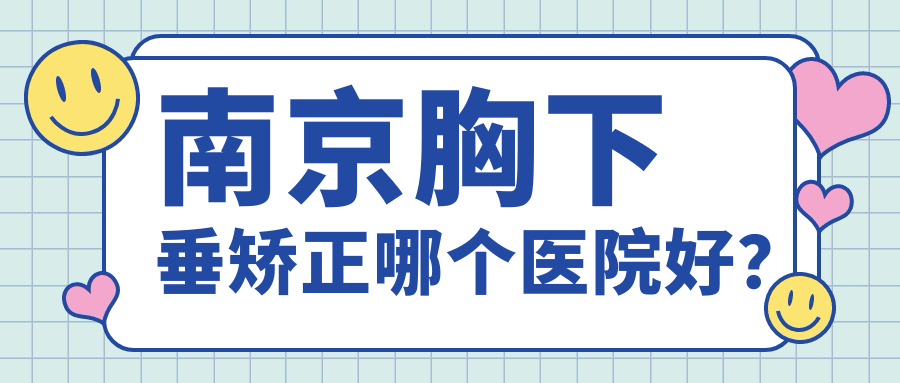 南京胸下垂矯正哪個(gè)醫(yī)院好？實(shí)力口碑對(duì)比:美貝爾/康美/嘉怡美等10家