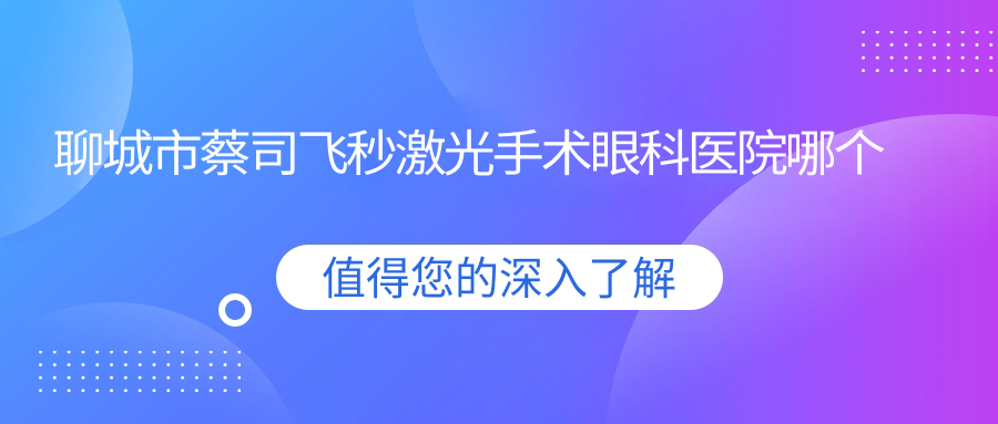 聊城市蔡司飛秒激光手術(shù)醫(yī)院哪個(gè)好？愛爾眼科/華廈，附帶價(jià)格表