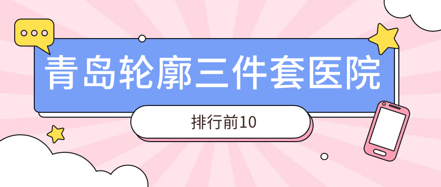 青島輪廓三件套醫(yī)院排行前10有哪些青島很好輪廓三件套整形醫(yī)院