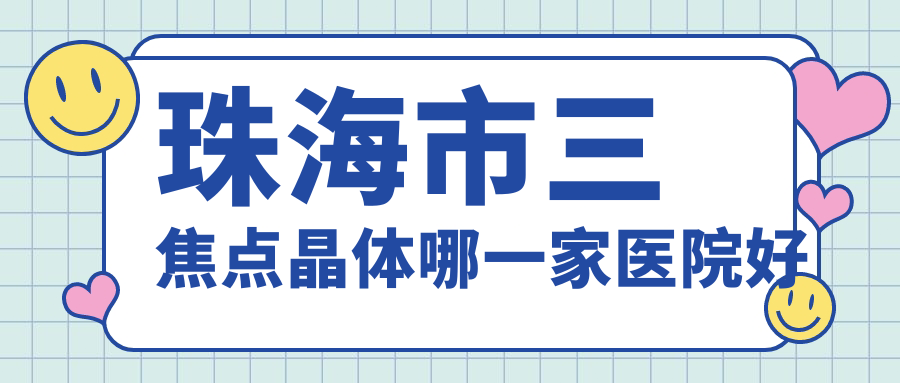 珠海市三焦點(diǎn)晶體哪一家醫(yī)院好？眼科醫(yī)院、口碑測(cè)評(píng)價(jià)格價(jià)目表一覽！