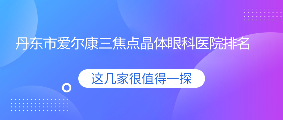 丹東市愛爾康三焦點(diǎn)晶體醫(yī)院排名前一:何氏眼科/愛爾康三焦點(diǎn)晶體更好
