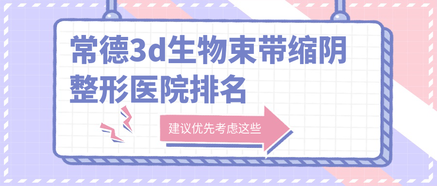 常德3d生物束带缩阴好的医院排名:3d生物束带缩阴好的正规医院除了伊丽莎白还有这十家