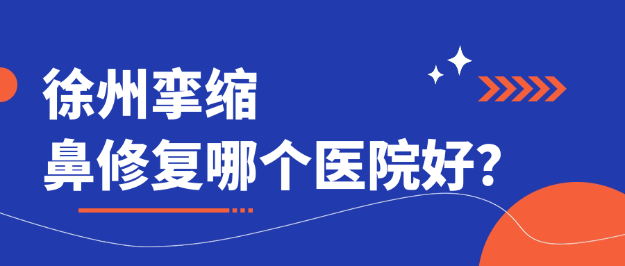 徐州挛缩鼻修复哪个医院好？华美、京城皮肤病、心源等这十家技术好