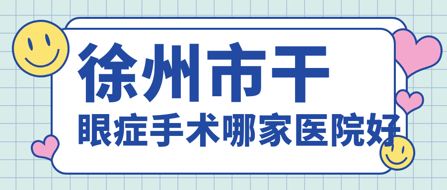 徐州市干眼症手术哪家医院好？眼科医院、声誉评价收费收费表总览！